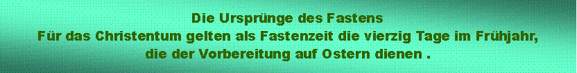 Textfeld: Die Ursprnge des FastensFr das Christentum gelten als Fastenzeit die vierzig Tage im Frhjahr, die der Vorbereitung auf Ostern dienen .